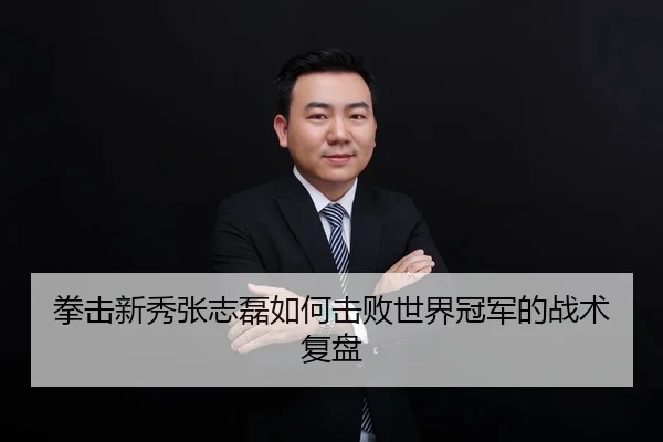 拳击新秀张志磊如何击败世界冠军的战术复盘